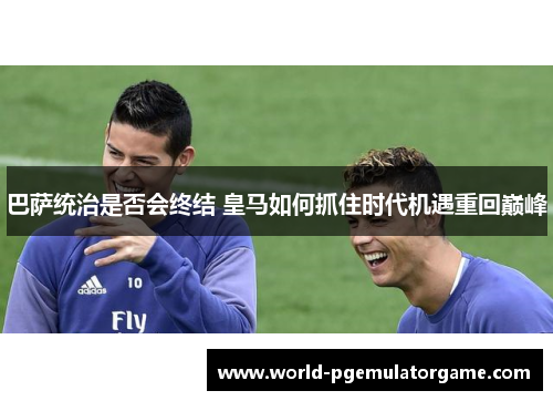巴萨统治是否会终结 皇马如何抓住时代机遇重回巅峰