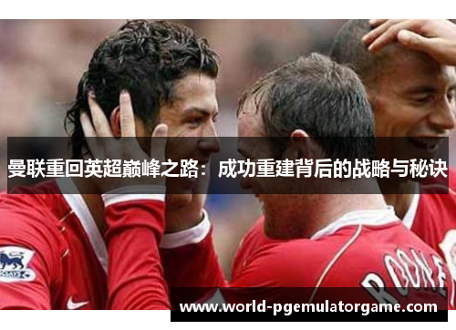 曼联重回英超巅峰之路：成功重建背后的战略与秘诀