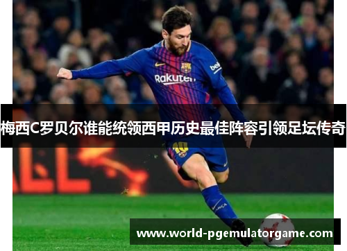 梅西C罗贝尔谁能统领西甲历史最佳阵容引领足坛传奇