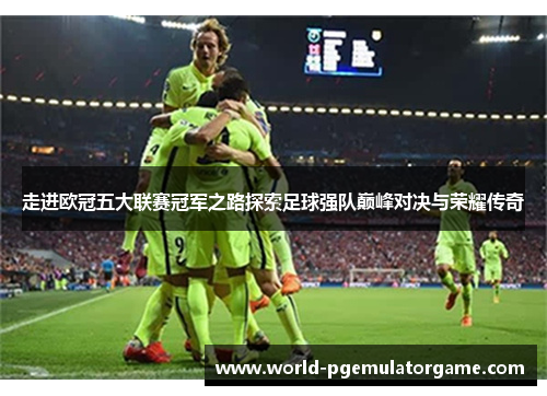 走进欧冠五大联赛冠军之路探索足球强队巅峰对决与荣耀传奇