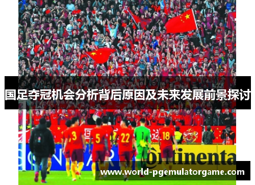 国足夺冠机会分析背后原因及未来发展前景探讨