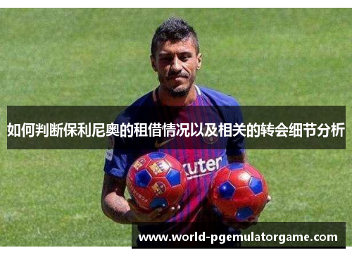 如何判断保利尼奥的租借情况以及相关的转会细节分析