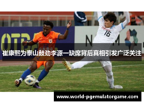 崔康熙为泰山鼓劲李源一缺席背后真相引发广泛关注
