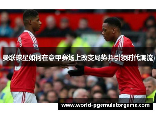 曼联球星如何在意甲赛场上改变局势并引领时代潮流