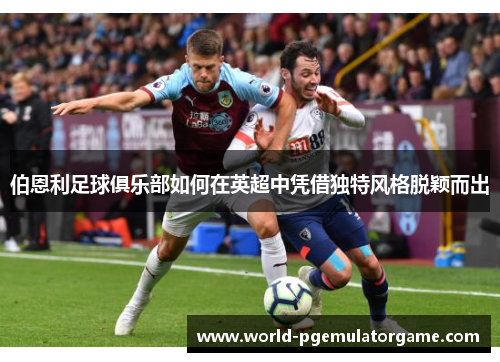 伯恩利足球俱乐部如何在英超中凭借独特风格脱颖而出