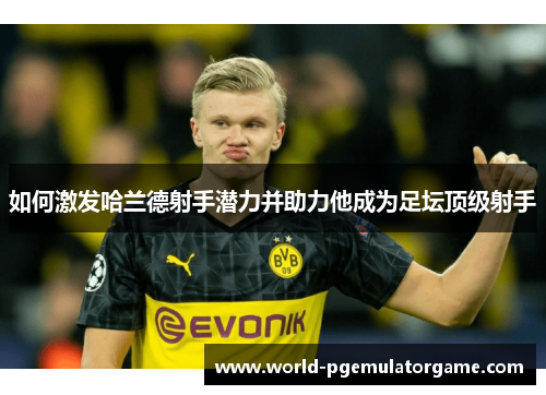 如何激发哈兰德射手潜力并助力他成为足坛顶级射手
