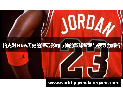 帕克对NBA历史的深远影响与他的篮球智慧与领导力解析