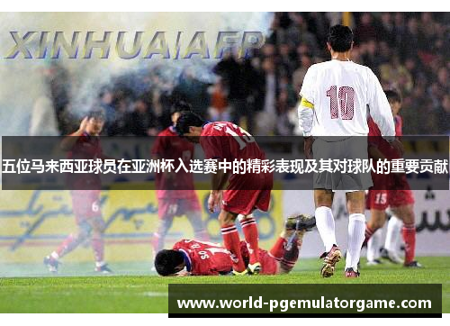 五位马来西亚球员在亚洲杯入选赛中的精彩表现及其对球队的重要贡献