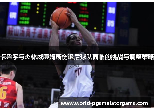 卡鲁索与杰林威廉姆斯伤退后球队面临的挑战与调整策略