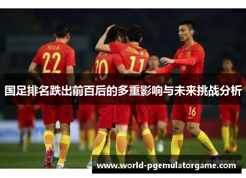 国足排名跌出前百后的多重影响与未来挑战分析