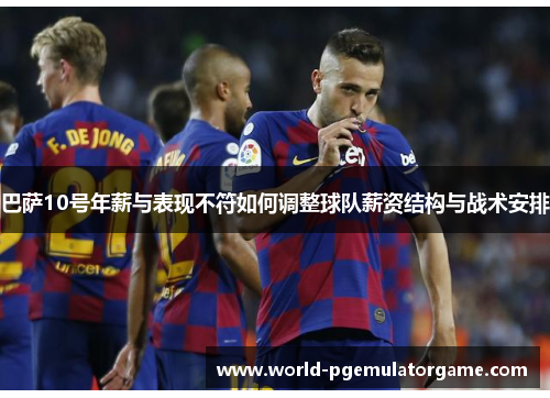 巴萨10号年薪与表现不符如何调整球队薪资结构与战术安排
