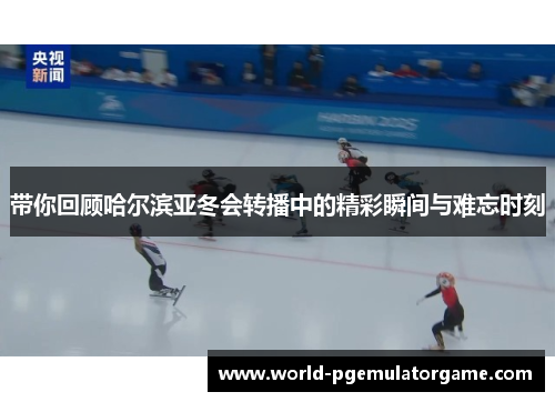 带你回顾哈尔滨亚冬会转播中的精彩瞬间与难忘时刻