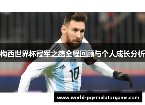 梅西世界杯冠军之路全程回顾与个人成长分析