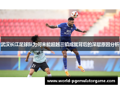 武汉长江足球队为何未能超越三镇成就背后的深层原因分析