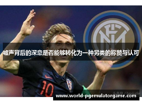 嘘声背后的深意是否能够转化为一种另类的称赞与认可