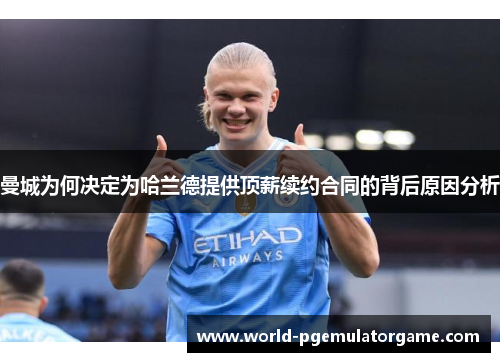 曼城为何决定为哈兰德提供顶薪续约合同的背后原因分析