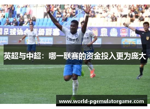 英超与中超：哪一联赛的资金投入更为庞大
