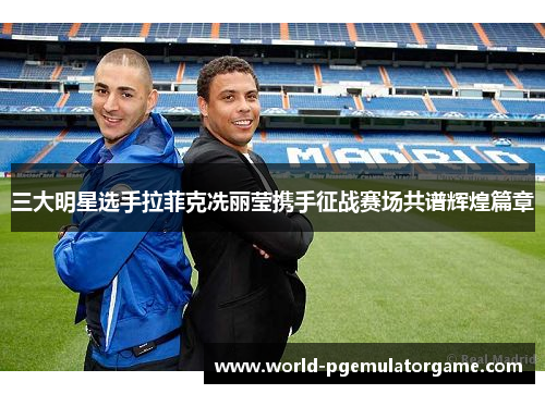 三大明星选手拉菲克冼丽莹携手征战赛场共谱辉煌篇章