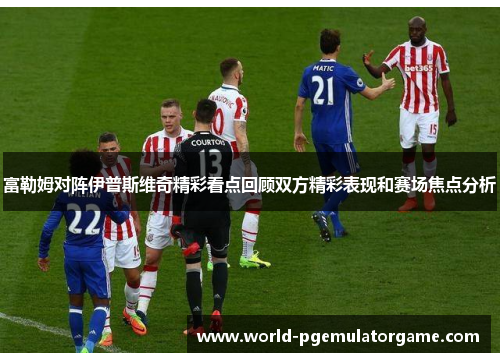 富勒姆对阵伊普斯维奇精彩看点回顾双方精彩表现和赛场焦点分析