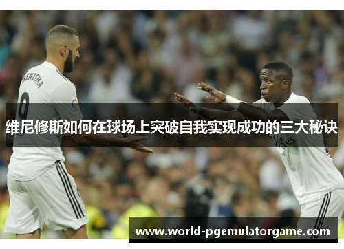 维尼修斯如何在球场上突破自我实现成功的三大秘诀