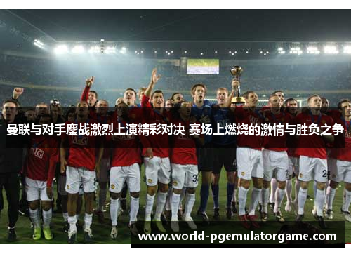 曼联与对手鏖战激烈上演精彩对决 赛场上燃烧的激情与胜负之争