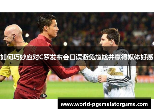 如何巧妙应对C罗发布会口误避免尴尬并赢得媒体好感