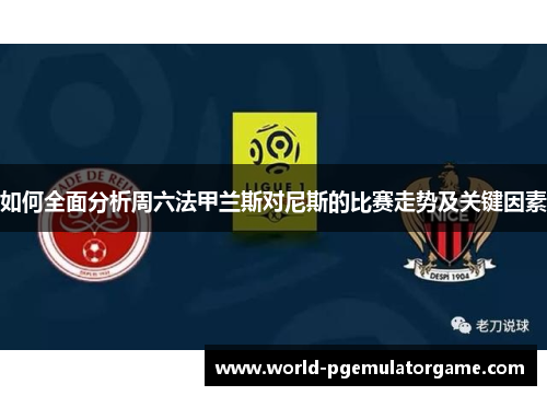 如何全面分析周六法甲兰斯对尼斯的比赛走势及关键因素