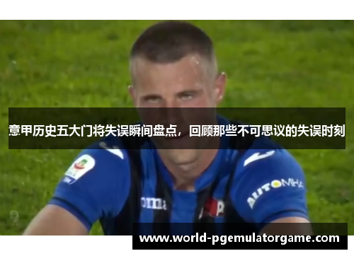 意甲历史五大门将失误瞬间盘点，回顾那些不可思议的失误时刻