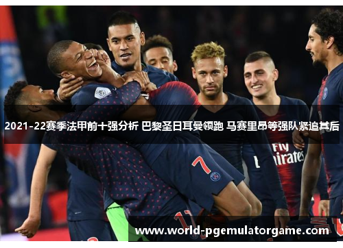 2021-22赛季法甲前十强分析 巴黎圣日耳曼领跑 马赛里昂等强队紧追其后
