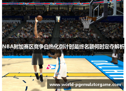 NBA附加赛区竞争白热化倒计时最终名额何时定夺解析