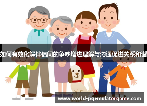 如何有效化解伴侣间的争吵增进理解与沟通促进关系和谐