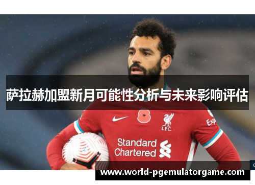 萨拉赫加盟新月可能性分析与未来影响评估