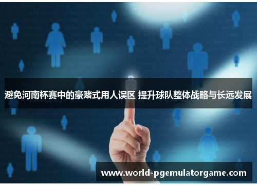 避免河南杯赛中的豪赌式用人误区 提升球队整体战略与长远发展 避免河南杯赛中的豪赌式用人误区 提升球队整体战略与长远发展