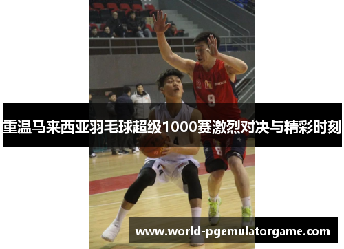 重温马来西亚羽毛球超级1000赛激烈对决与精彩时刻 重温马来西亚羽毛球超级1000赛激烈对决与精彩时刻