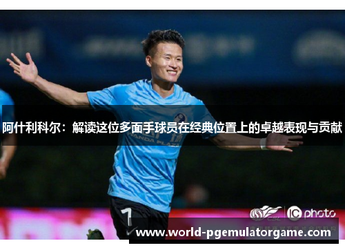 阿什利科尔:解读这位多面手球员在经典位置上的卓越表现与贡献 阿什利科尔:解读这位多面手球员在经典位置上的卓越表现与贡献