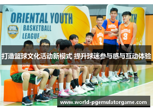 打造篮球文化活动新模式 提升球迷参与感与互动体验