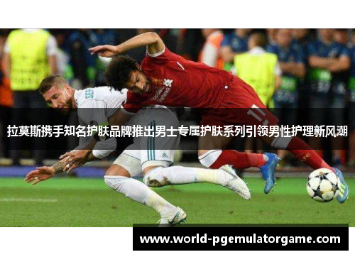 拉莫斯携手知名护肤品牌推出男士专属护肤系列引领男性护理新风潮 拉莫斯携手知名护肤品牌推出男士专属护肤系列引领男性护理新风潮