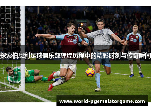 探索伯恩利足球俱乐部辉煌历程中的精彩时刻与传奇瞬间
