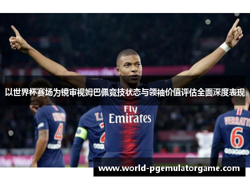 以世界杯赛场为镜审视姆巴佩竞技状态与领袖价值评估全面深度表现