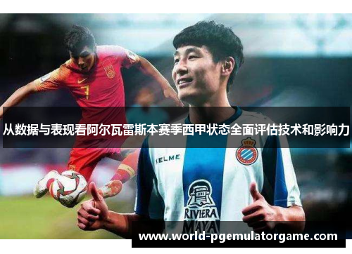 从数据与表现看阿尔瓦雷斯本赛季西甲状态全面评估技术和影响力