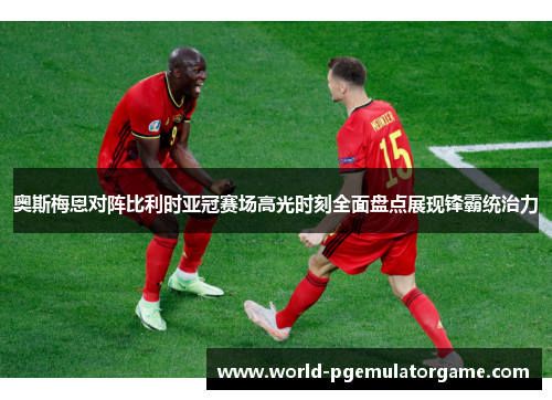奥斯梅恩对阵比利时亚冠赛场高光时刻全面盘点展现锋霸统治力
