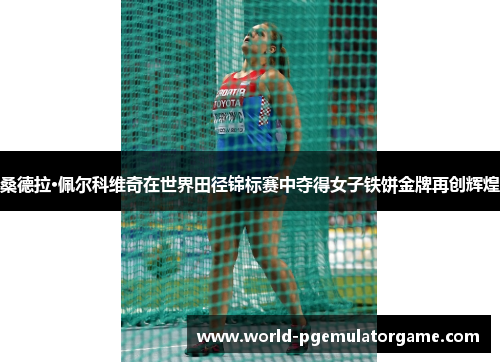 桑德拉·佩尔科维奇在世界田径锦标赛中夺得女子铁饼金牌再创辉煌 桑德拉·佩尔科维奇在世界田径锦标赛中夺得女子铁饼金牌再创辉煌