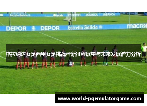 格拉纳达女足西甲女足挑战者新征程展望与未来发展潜力分析