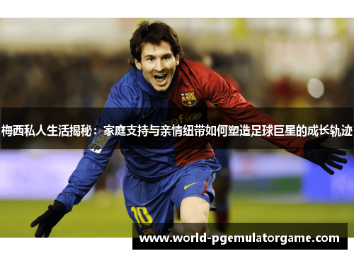 梅西私人生活揭秘：家庭支持与亲情纽带如何塑造足球巨星的成长轨迹