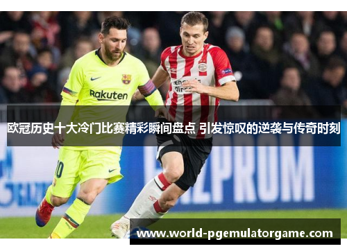 欧冠历史十大冷门比赛精彩瞬间盘点 引发惊叹的逆袭与传奇时刻
