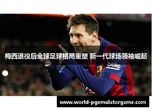 梅西退役后全球足球格局重塑 新一代球场领袖崛起