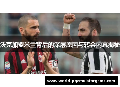 沃克加盟米兰背后的深层原因与转会内幕揭秘