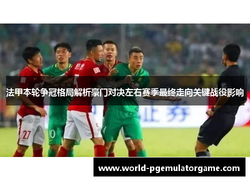 法甲本轮争冠格局解析豪门对决左右赛季最终走向关键战役影响