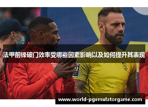 法甲前锋破门效率受哪些因素影响以及如何提升其表现