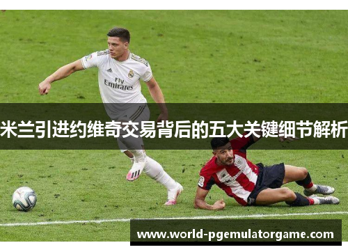米兰引进约维奇交易背后的五大关键细节解析